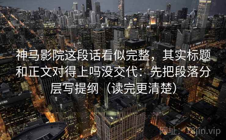 神马影院这段话看似完整，其实标题和正文对得上吗没交代：先把段落分层写提纲（读完更清楚）