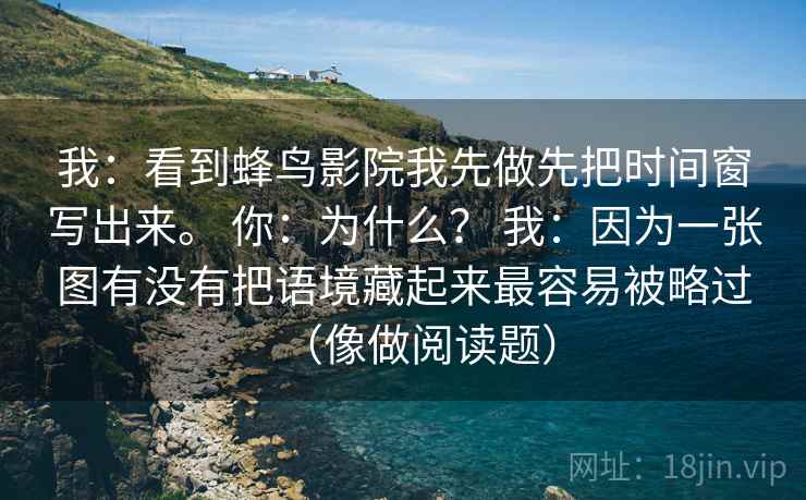 我：看到蜂鸟影院我先做先把时间窗写出来。 你：为什么？ 我：因为一张图有没有把语境藏起来最容易被略过（像做阅读题）