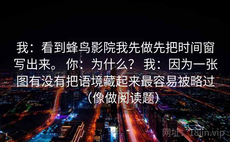 我：看到蜂鸟影院我先做先把时间窗写出来。 你：为什么？ 我：因为一张图有没有把语境藏起来最容易被略过（像做阅读题）