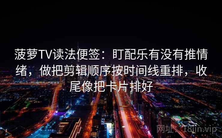 菠萝TV读法便签：盯配乐有没有推情绪，做把剪辑顺序按时间线重排，收尾像把卡片排好