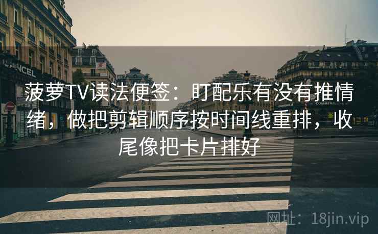 菠萝TV读法便签：盯配乐有没有推情绪，做把剪辑顺序按时间线重排，收尾像把卡片排好