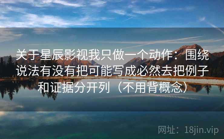 关于星辰影视我只做一个动作：围绕说法有没有把可能写成必然去把例子和证据分开列（不用背概念）
