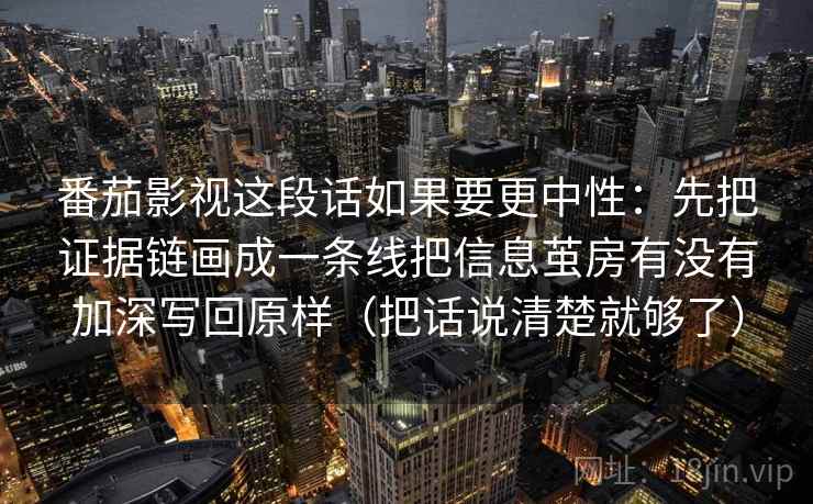 番茄影视这段话如果要更中性:先把证据链画成一条线把信息茧房有没有加深写回原样(把话说清楚就够了) 番茄影视这段话如果要更中性:先把证据链画成一条线把信息茧房有没有加深写回原样(把话说清楚就够了)