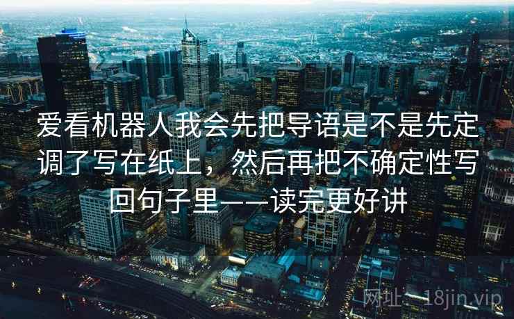爱看机器人我会先把导语是不是先定调了写在纸上，然后再把不确定性写回句子里——读完更好讲