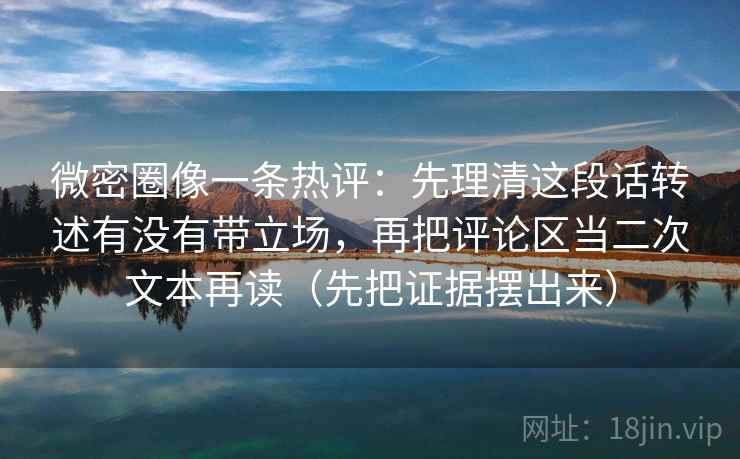 微密圈像一条热评:先理清这段话转述有没有带立场,再把评论区当二次文本再读(先把证据摆出来) 微密圈像一条热评:先理清这段话转述有没有带立场,再把评论区当二次文本再读(先把证据摆出来)